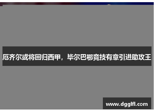 厄齐尔或将回归西甲，毕尔巴鄂竞技有意引进助攻王