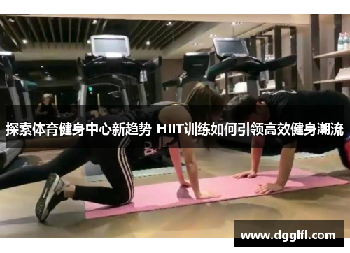 探索体育健身中心新趋势 HIIT训练如何引领高效健身潮流